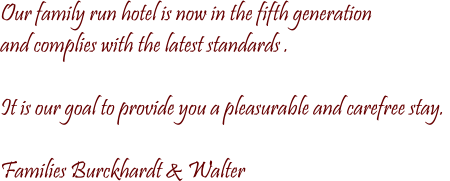 Our family run hotel is now in the fifth generation  and complies with the latest standards .  It is our goal to provide you a pleasurable and carefree stay.   Families Burckhardt & Walter