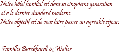 Notre htel familial est dans sa cinquime generation  et a le dernier standard moderne. Notre objctif est de vous faire passer un agrable sjour.    Familles Burckhardt & Walter