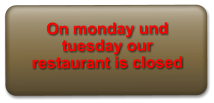 On monday und tuesday our restaurant is closed