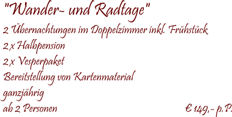  "Wander- und Radtage" 2 bernachtungen im Doppelzimmer inkl. Frhstck 2 x Halbpension  2 x Vesperpaket Bereitstellung von Kartenmaterial ganzjhrig ab 2 Personen                                   	                        149,- p.P.