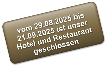 vom 29.08.2025 bis 21.09.2025 ist unser Hotel und Restaurant geschlossen